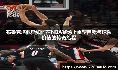 布鲁克洛佩斯如何在NBA赛场上重塑自我与球队价值的传奇旅程