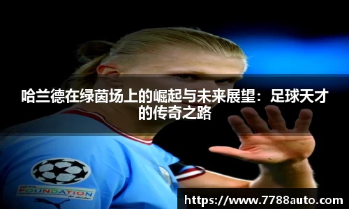 哈兰德在绿茵场上的崛起与未来展望：足球天才的传奇之路