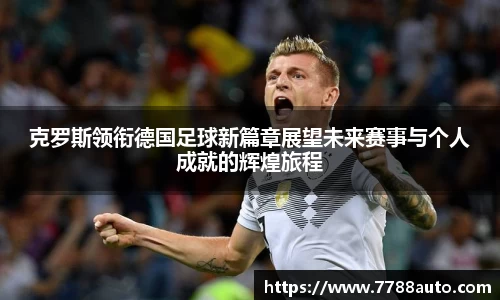克罗斯领衔德国足球新篇章展望未来赛事与个人成就的辉煌旅程