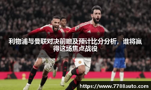 利物浦与曼联对决前瞻及预计比分分析，谁将赢得这场焦点战役